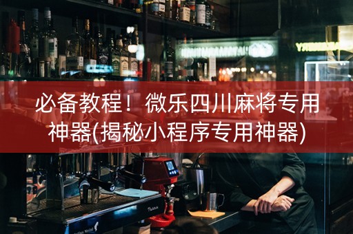 必备教程！微乐四川麻将专用神器(揭秘小程序专用神器)