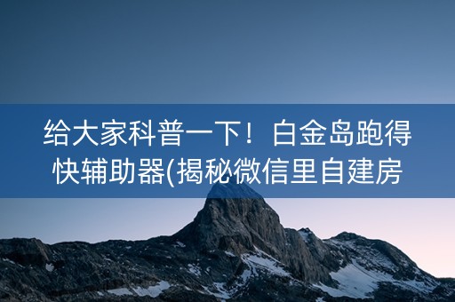 给大家科普一下！白金岛跑得快辅助器(揭秘微信里自建房怎么赢)