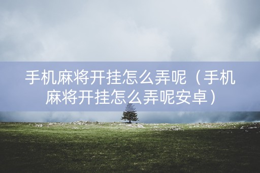 手机麻将开挂怎么弄呢（手机麻将开挂怎么弄呢安卓）