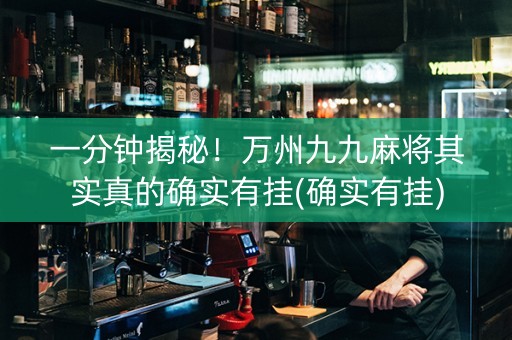 一分钟揭秘！万州九九麻将其实真的确实有挂(确实有挂)