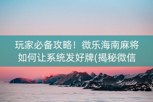 玩家必备攻略！微乐海南麻将如何让系统发好牌(揭秘微信里确实有猫腻)