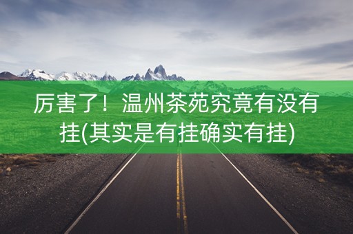 厉害了！温州茶苑究竟有没有挂(其实是有挂确实有挂)