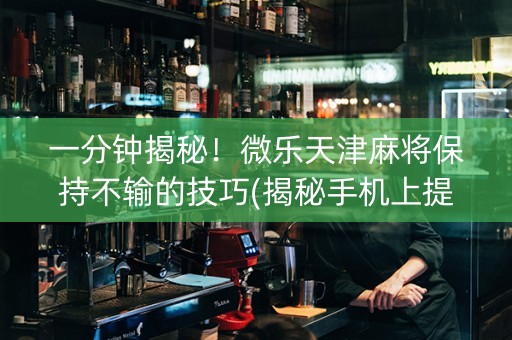 一分钟揭秘！微乐天津麻将保持不输的技巧(揭秘手机上提高胜率)