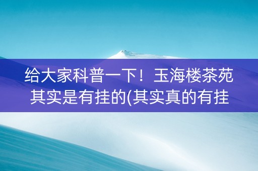 给大家科普一下！玉海楼茶苑其实是有挂的(其实真的有挂)