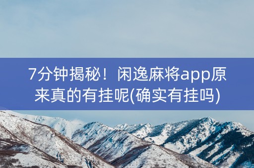 7分钟揭秘！闲逸麻将app原来真的有挂呢(确实有挂吗)