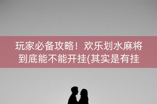 玩家必备攻略！欢乐划水麻将到底能不能开挂(其实是有挂确实有挂)