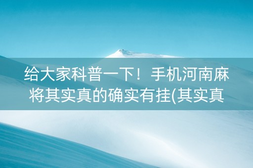 给大家科普一下！手机河南麻将其实真的确实有挂(其实真的有挂)