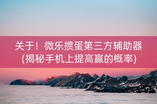 关于！微乐掼蛋第三方辅助器(揭秘手机上提高赢的概率)