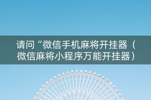 请问“微信手机麻将开挂器（微信麻将小程序万能开挂器）