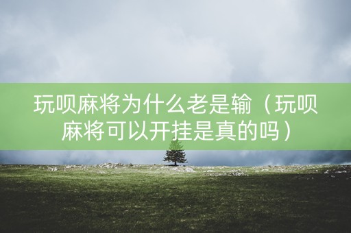 玩呗麻将为什么老是输（玩呗麻将可以开挂是真的吗）
