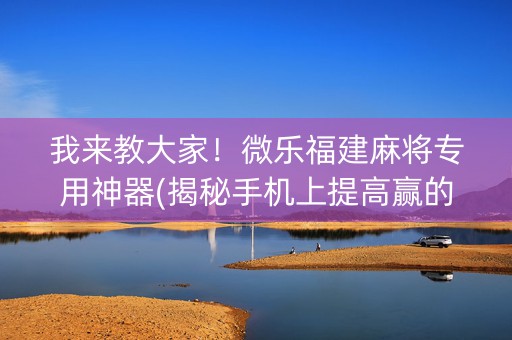 我来教大家！微乐福建麻将专用神器(揭秘手机上提高赢的概率)