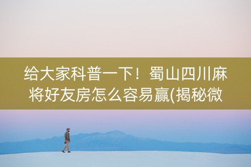 给大家科普一下！蜀山四川麻将好友房怎么容易赢(揭秘微信里系统发好牌)