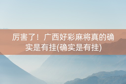 厉害了！广西好彩麻将真的确实是有挂(确实是有挂)
