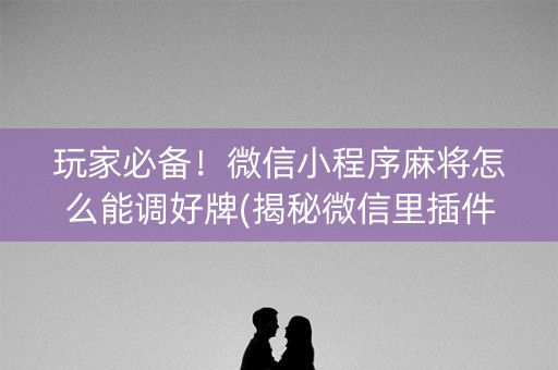 玩家必备！微信小程序麻将怎么能调好牌(揭秘微信里插件免费)
