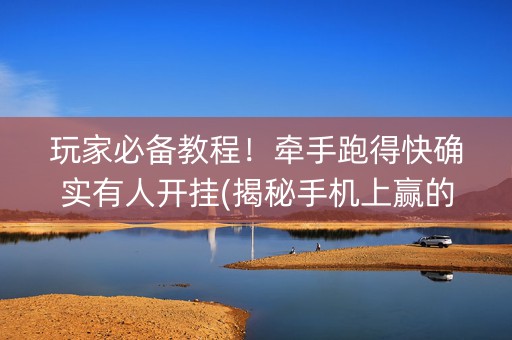 玩家必备教程！牵手跑得快确实有人开挂(揭秘手机上赢的诀窍)