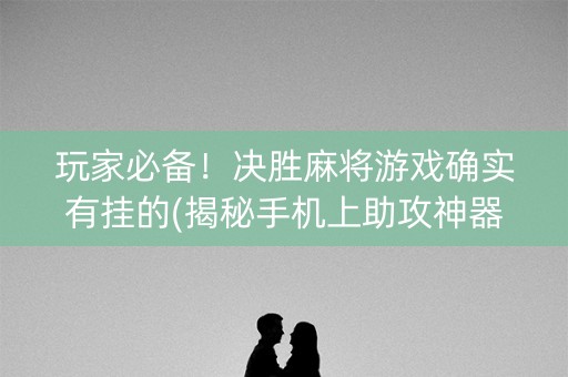 玩家必备！决胜麻将游戏确实有挂的(揭秘手机上助攻神器)