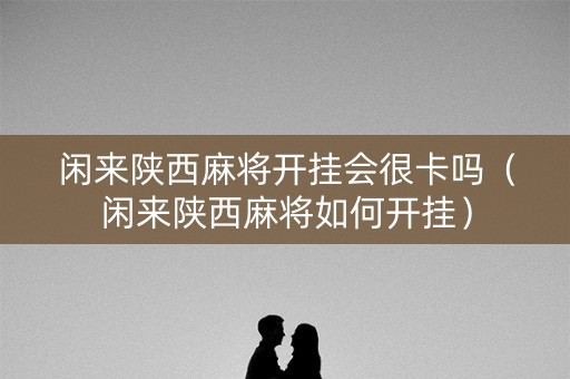 闲来陕西麻将开挂会很卡吗（闲来陕西麻将如何开挂）