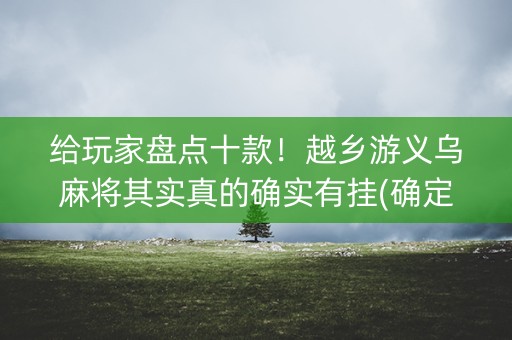 给玩家盘点十款！越乡游义乌麻将其实真的确实有挂(确定是有挂)
