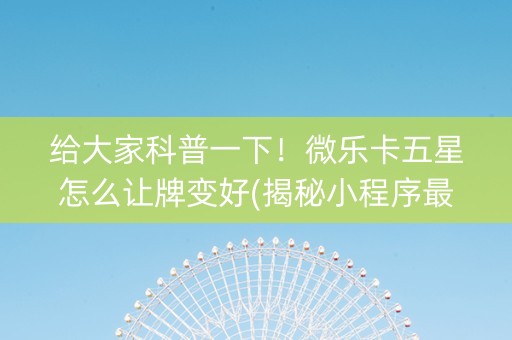 给大家科普一下！微乐卡五星怎么让牌变好(揭秘小程序最新神器下载)