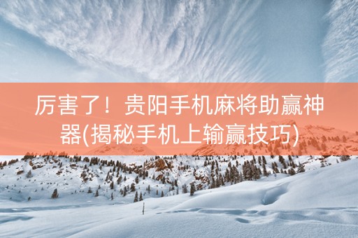 厉害了！贵阳手机麻将助赢神器(揭秘手机上输赢技巧)