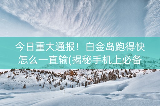 今日重大通报！白金岛跑得快怎么一直输(揭秘手机上必备神器)