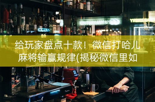 给玩家盘点十款！微信打哈儿麻将输赢规律(揭秘微信里如何让牌变好)