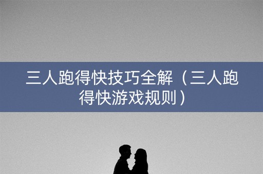 三人跑得快技巧全解（三人跑得快游戏规则）