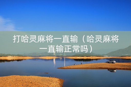 打哈灵麻将一直输（哈灵麻将一直输正常吗）