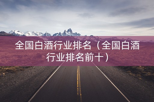全国白酒行业排名（全国白酒行业排名前十）