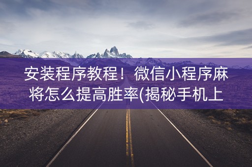 安装程序教程！微信小程序麻将怎么提高胜率(揭秘手机上提高胜率)