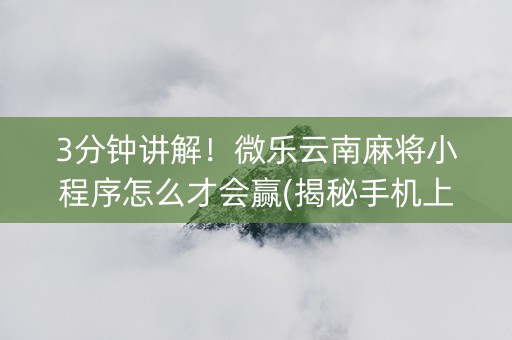 3分钟讲解！微乐云南麻将小程序怎么才会赢(揭秘手机上赢的诀窍)