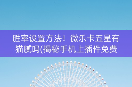 胜率设置方法！微乐卡五星有猫腻吗(揭秘手机上插件免费)