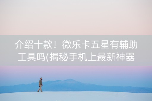 介绍十款！微乐卡五星有辅助工具吗(揭秘手机上最新神器下载)