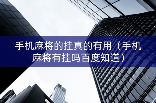 手机麻将的挂真的有用（手机麻将有挂吗百度知道）