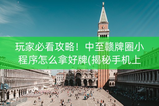 玩家必看攻略！中至赣牌圈小程序怎么拿好牌(揭秘手机上胜率到哪调)