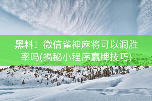 黑料！微信雀神麻将可以调胜率吗(揭秘小程序赢牌技巧)