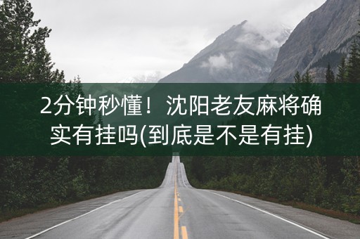 2分钟秒懂！沈阳老友麻将确实有挂吗(到底是不是有挂)