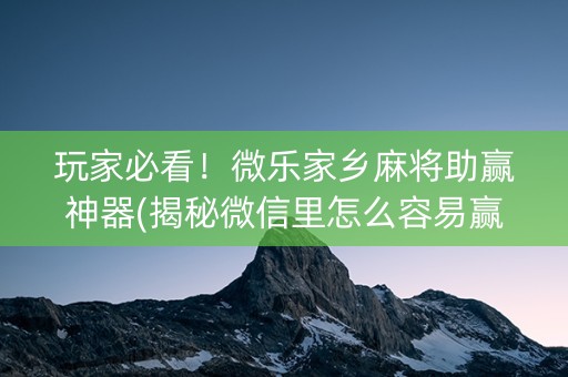 玩家必看！微乐家乡麻将助赢神器(揭秘微信里怎么容易赢)