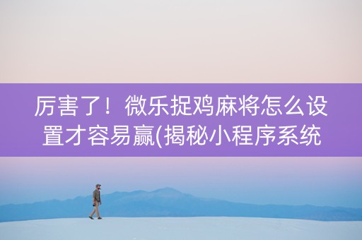 厉害了！微乐捉鸡麻将怎么设置才容易赢(揭秘小程序系统发好牌)