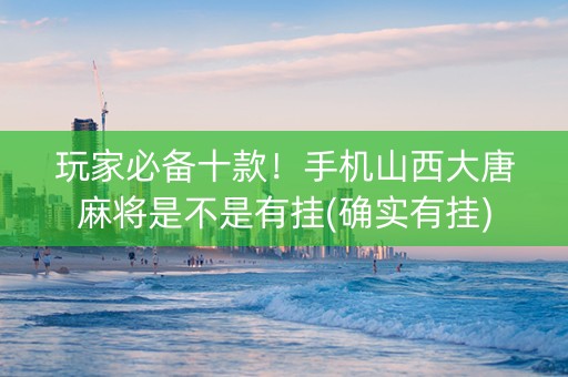 玩家必备十款！手机山西大唐麻将是不是有挂(确实有挂)