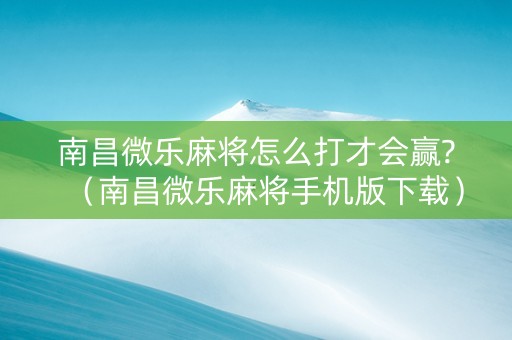 南昌微乐麻将怎么打才会赢?（南昌微乐麻将手机版下载）