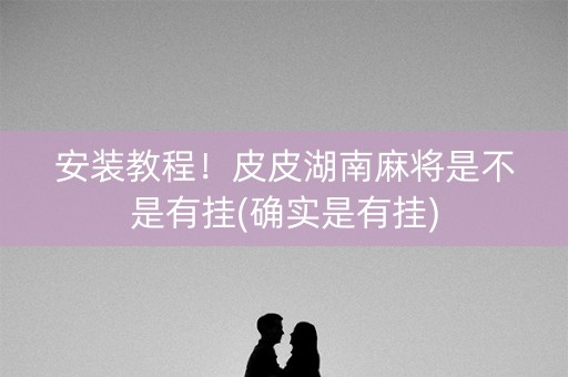 安装教程！皮皮湖南麻将是不是有挂(确实是有挂)