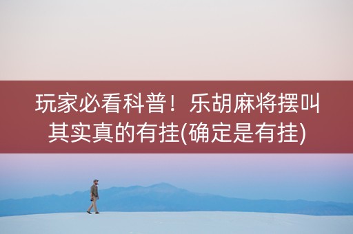 玩家必看科普！乐胡麻将摆叫其实真的有挂(确定是有挂)