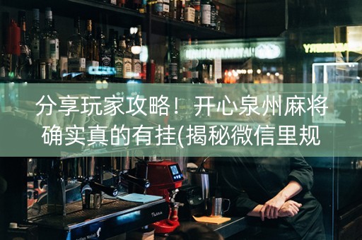 分享玩家攻略！开心泉州麻将确实真的有挂(揭秘微信里规律攻略)