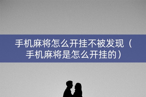 手机麻将怎么开挂不被发现（手机麻将是怎么开挂的）