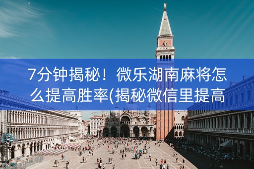7分钟揭秘！微乐湖南麻将怎么提高胜率(揭秘微信里提高胜率)