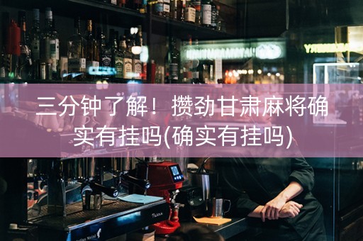三分钟了解！攒劲甘肃麻将确实有挂吗(确实有挂吗)