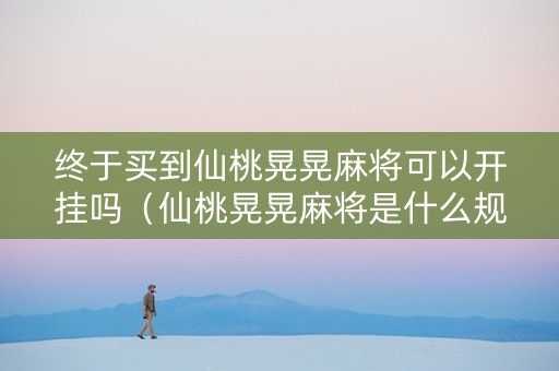 终于买到仙桃晃晃麻将可以开挂吗（仙桃晃晃麻将是什么规则）