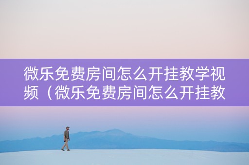微乐免费房间怎么开挂教学视频（微乐免费房间怎么开挂教学视频）
