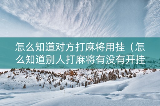 怎么知道对方打麻将用挂（怎么知道别人打麻将有没有开挂）